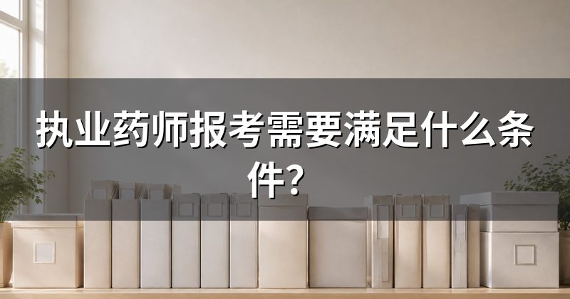 执业药师报考需要满足什么条件?