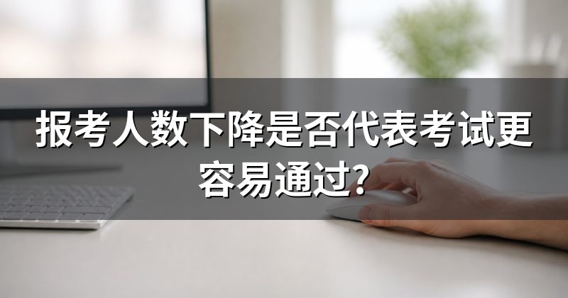 报考人数下降是否代表考试更容易通过?