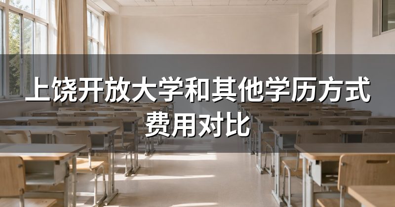 上饶开放大学和其他学历方式费用对比