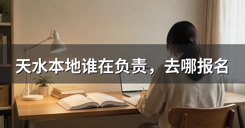 天水本地谁在负责，去哪报名