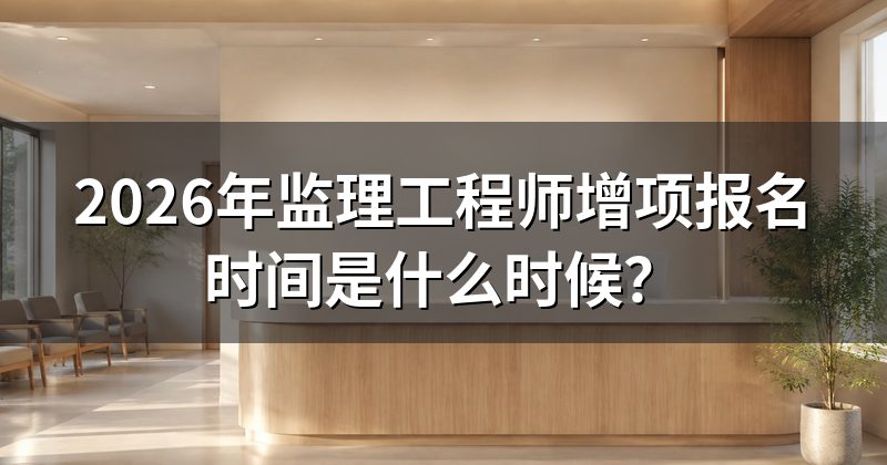2026年监理工程师增项报名时间是什么时候?