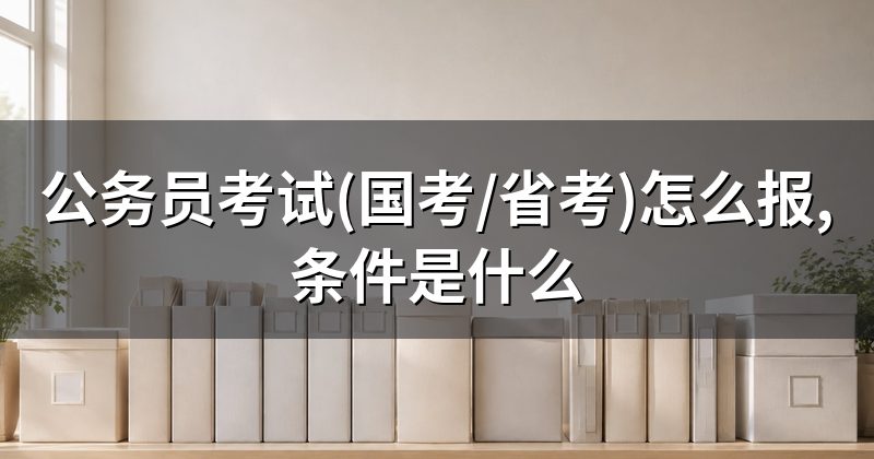 公务员考试(国考/省考)怎么报,条件是什么