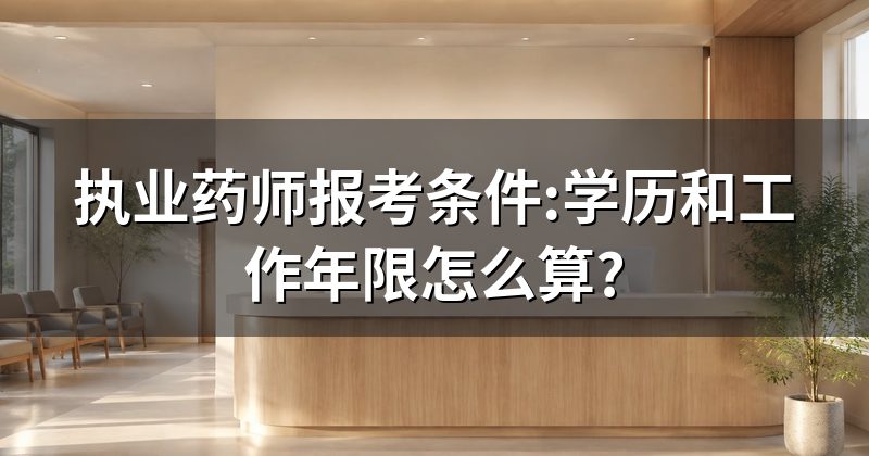 执业药师报考条件:学历和工作年限怎么算?
