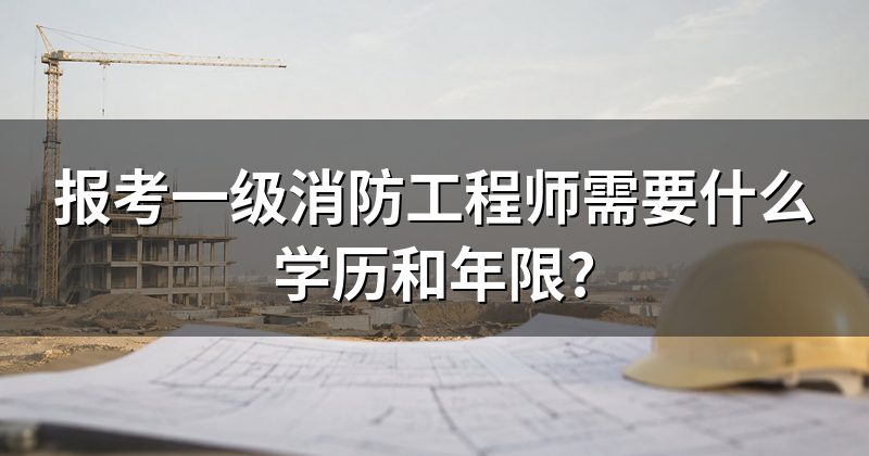 报考一级消防工程师需要什么学历和年限?