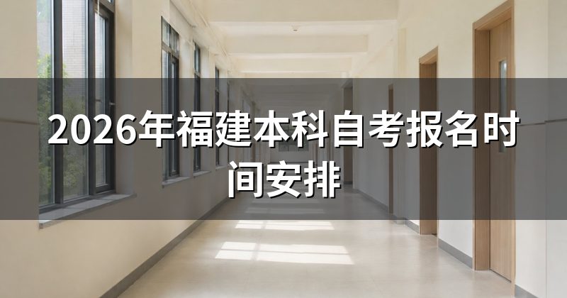 2026年福建本科自考报名时间安排