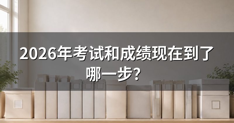 2026年考试和成绩现在到了哪一步?