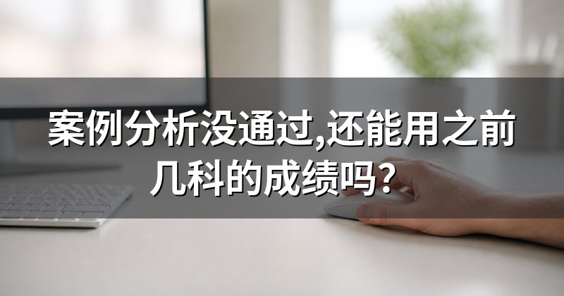 案例分析没通过,还能用之前几科的成绩吗?
