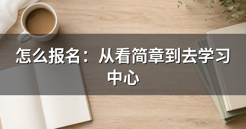 怎么报名:从看简章到去学习中心