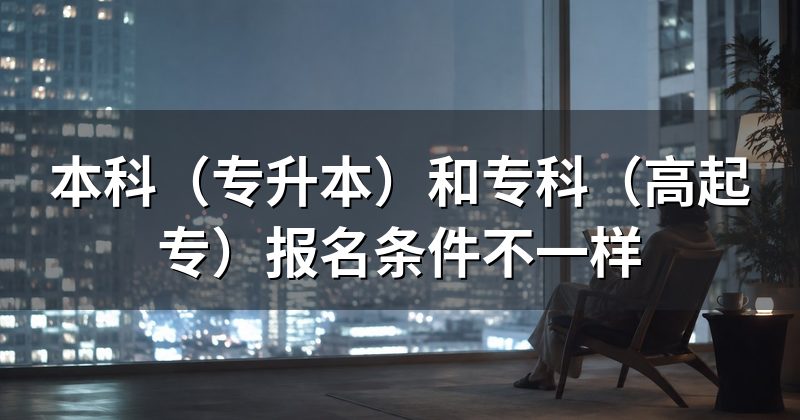 本科(专升本)和专科(高起专)报名条件不一样