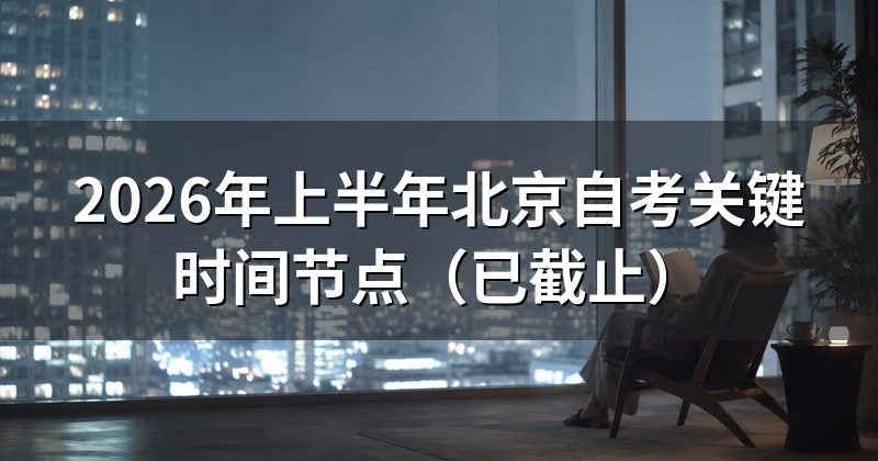 2026年上半年北京自考关键时间节点(已截止)
