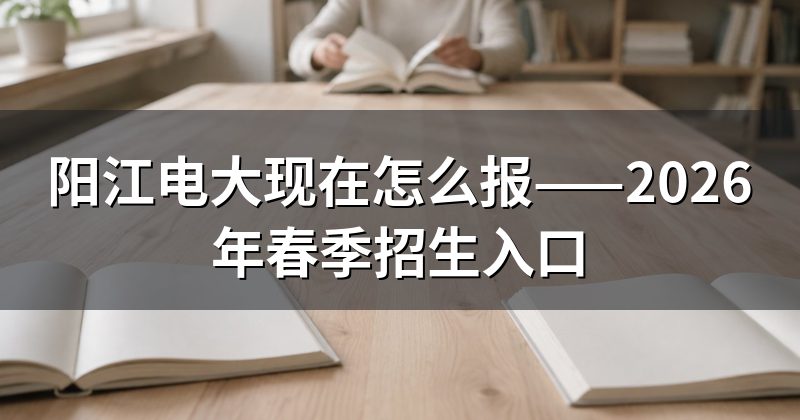 阳江电大现在怎么报——2026年春季招生入口