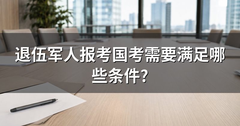 退伍军人报考国考需要满足哪些条件?