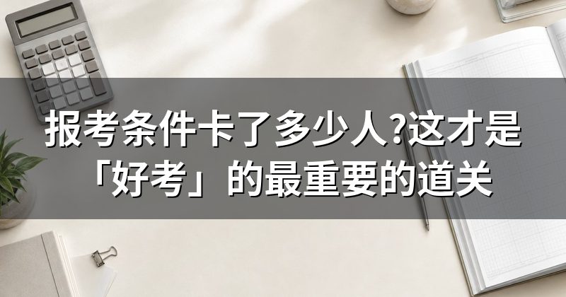报考条件卡了多少人?这才是「好考」的最重要的道关