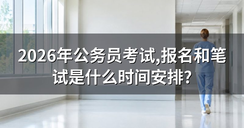 2026年公务员考试,报名和笔试是什么时间安排?