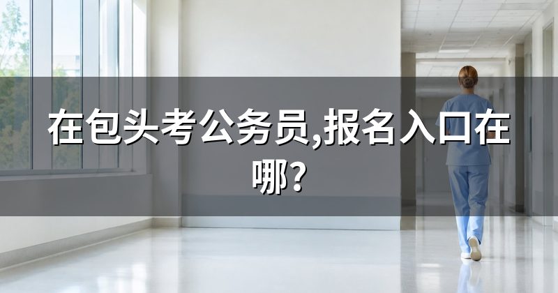在包头考公务员,报名入口在哪?