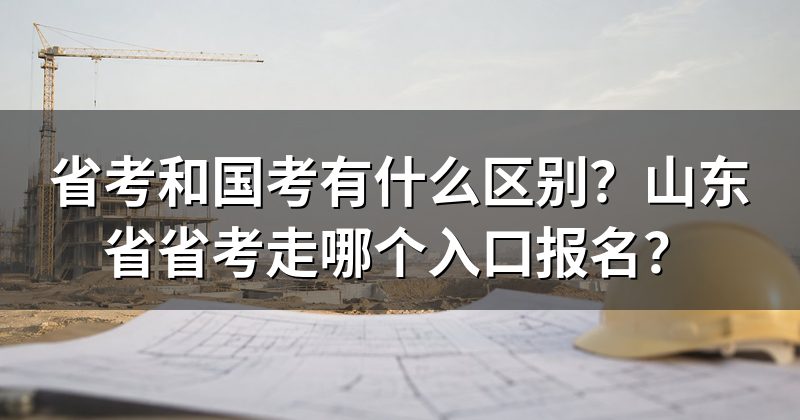省考和国考有什么区别?山东省省考走哪个入口报名?