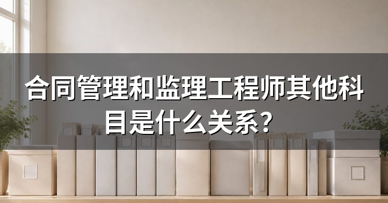 合同管理和监理工程师其他科目是什么关系？