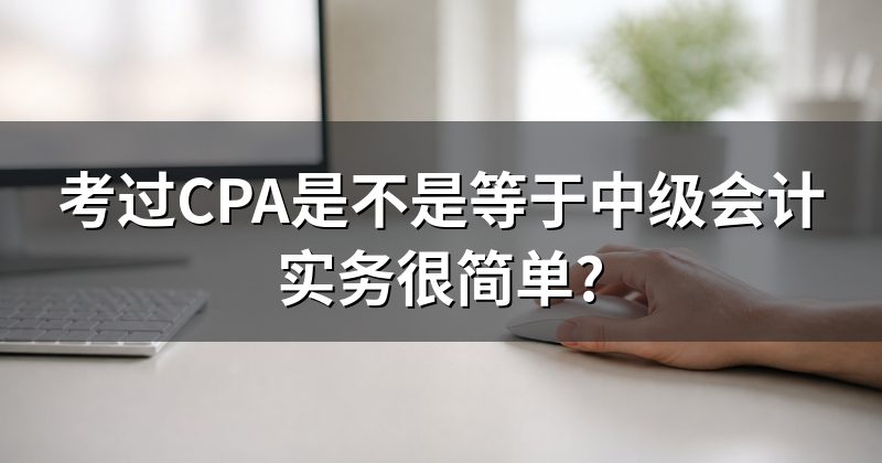 考过CPA是不是等于中级会计实务很简单?