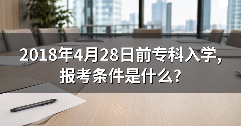 2018年4月28日前专科入学,报考条件是什么?