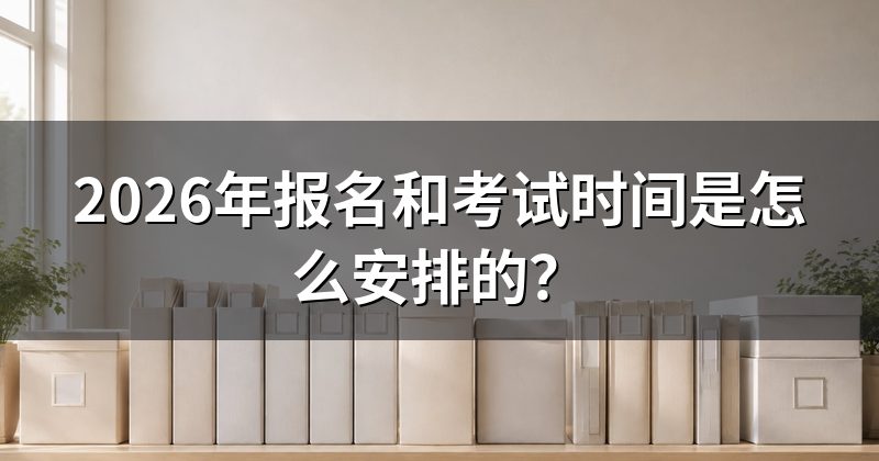 2026年报名和考试时间是怎么安排的?