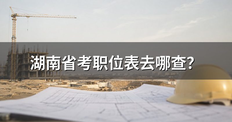 湖南省考职位表去哪查?