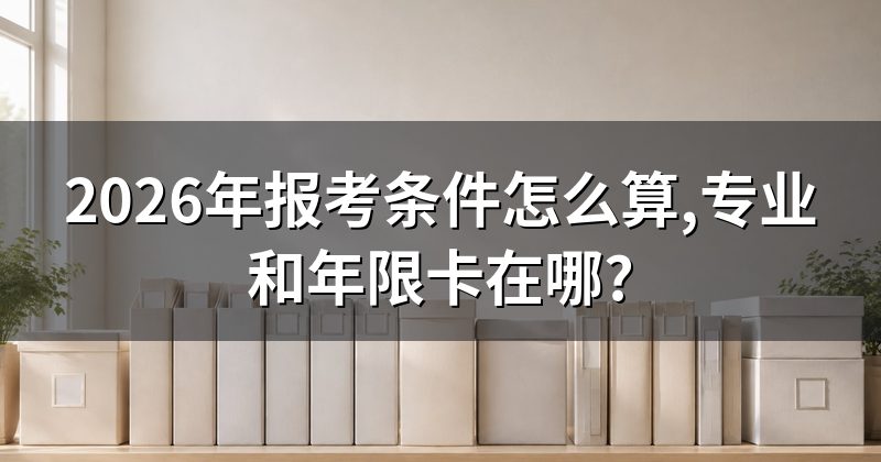 2026年报考条件怎么算,专业和年限卡在哪?