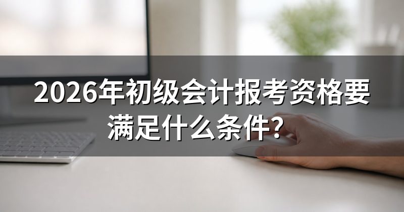2026年初级会计报考资格要满足什么条件?