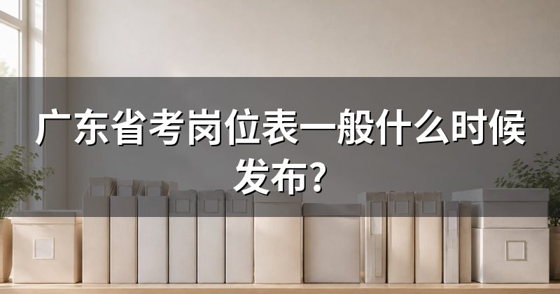 广东省考岗位表一般什么时候发布?