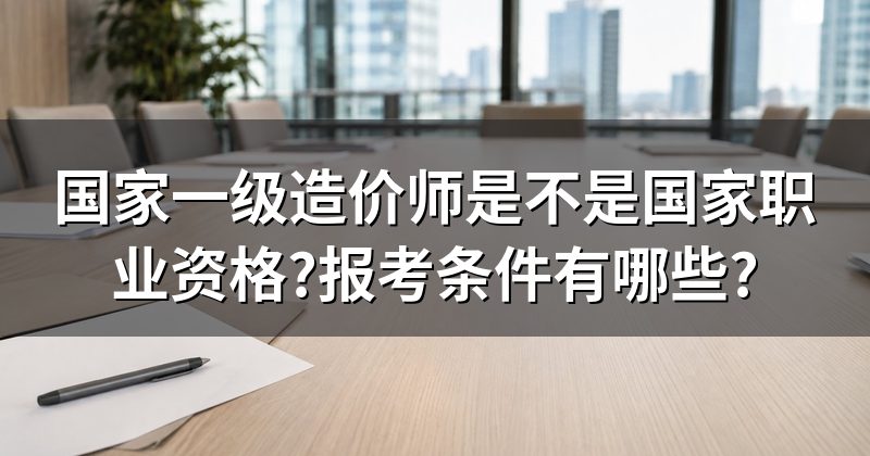 国家一级造价师是不是国家职业资格?报考条件有哪些?
