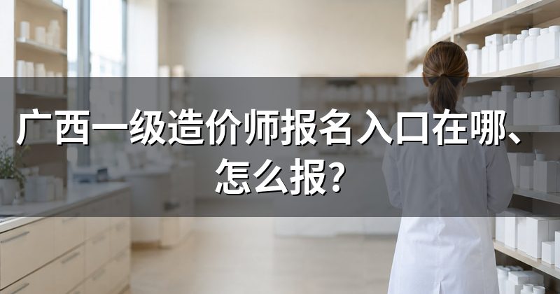 广西一级造价师报名入口在哪、怎么报?