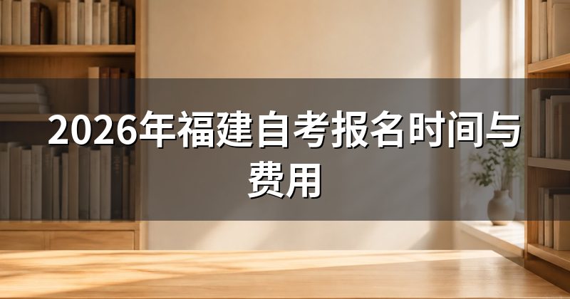2026年福建自考报名时间与费用