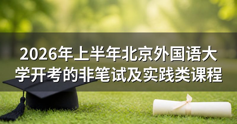 2026年上半年北京外国语大学开考的非笔试及实践类课程
