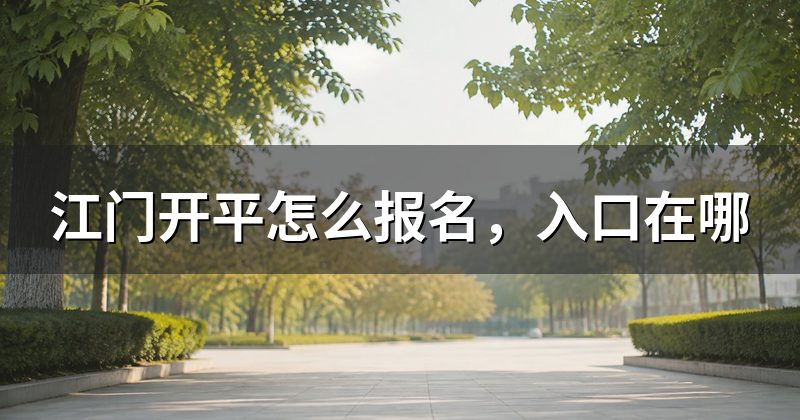 江门开平怎么报名,入口在哪