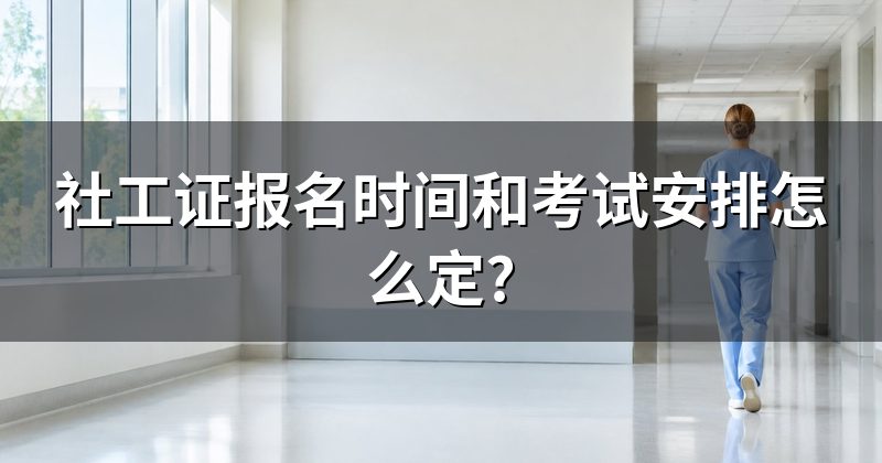 社工证报名时间和考试安排怎么定?