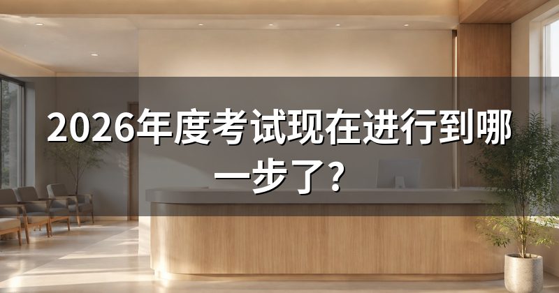 2026年度考试现在进行到哪一步了?