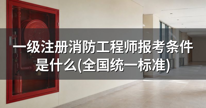 一级注册消防工程师报考条件是什么(全国统一标准)