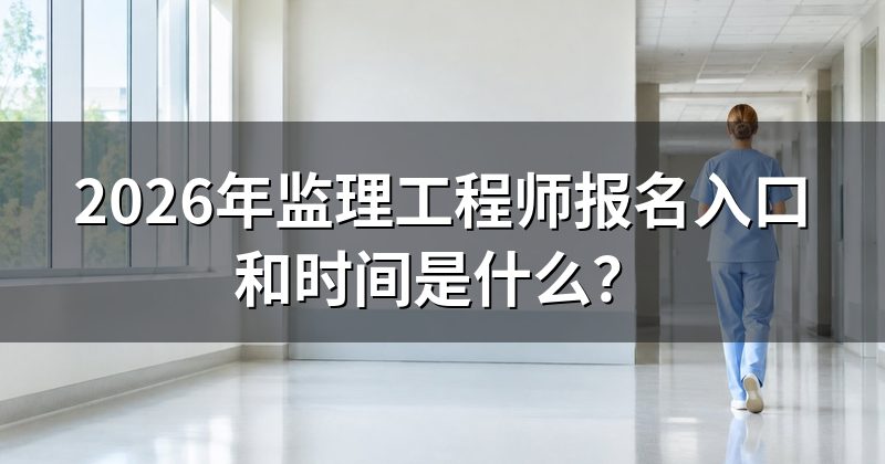 2026年监理工程师报名入口和时间是什么？