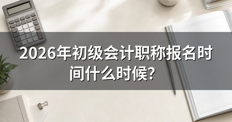 2026年初级会计职称报名时间什么时候?