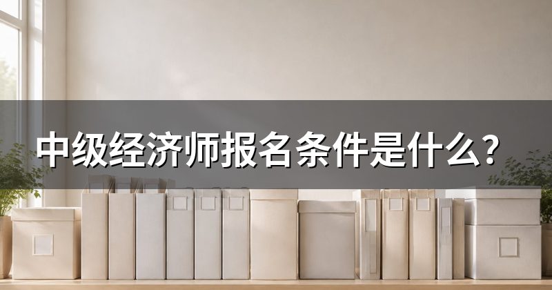 中级经济师报名条件是什么?
