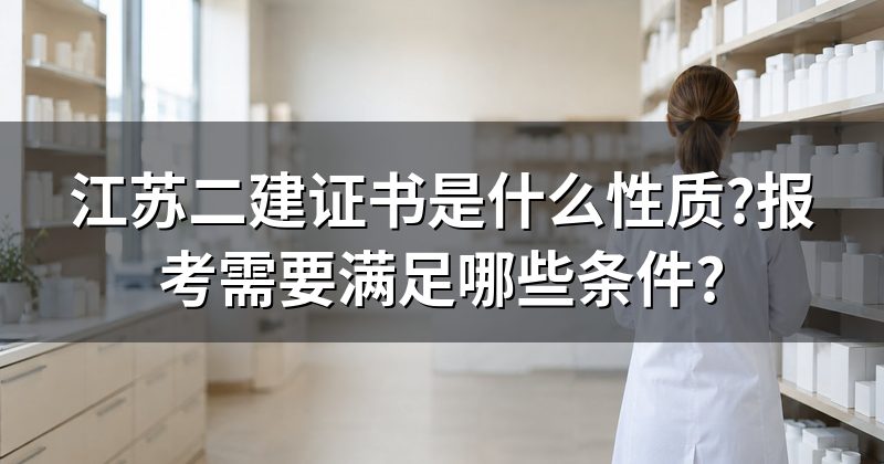 江苏二建证书是什么性质?报考需要满足哪些条件?