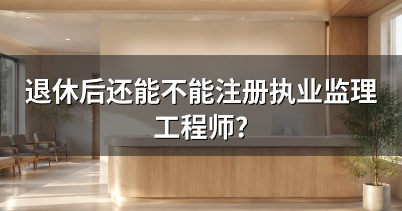 退休后还能不能注册执业监理工程师?