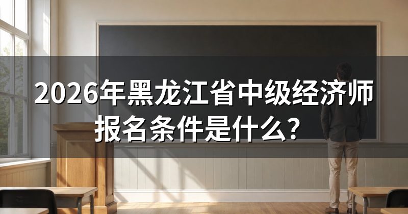 2026年黑龙江省中级经济师报名条件是什么?