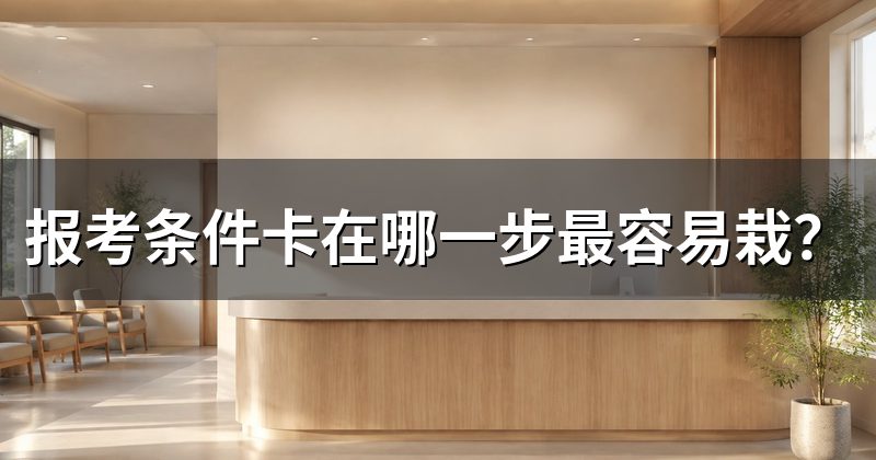 报考条件卡在哪一步最容易栽？
