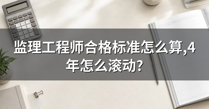 监理工程师合格标准怎么算,4年怎么滚动?