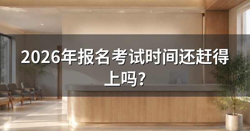 2026年报名考试时间还赶得上吗?