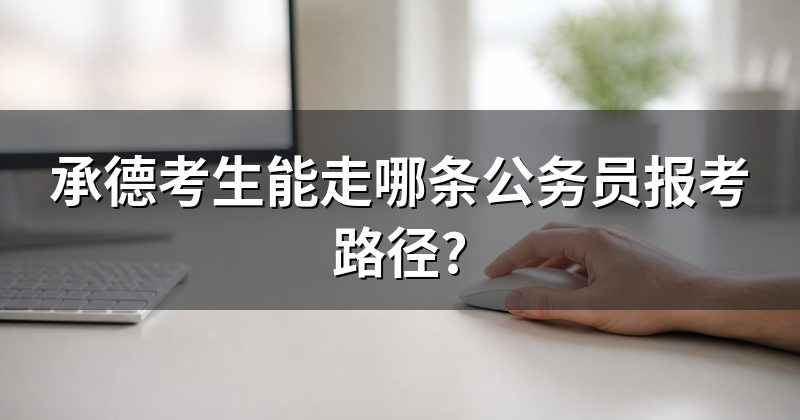 承德考生能走哪条公务员报考路径?