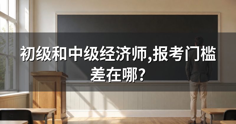 初级和中级经济师,报考门槛差在哪?