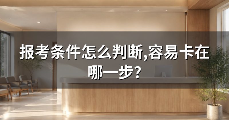 报考条件怎么判断,容易卡在哪一步?