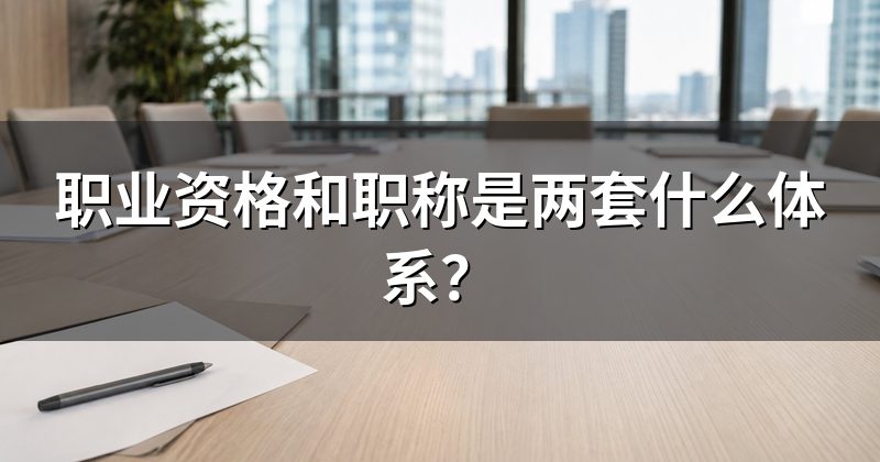 职业资格和职称是两套什么体系?