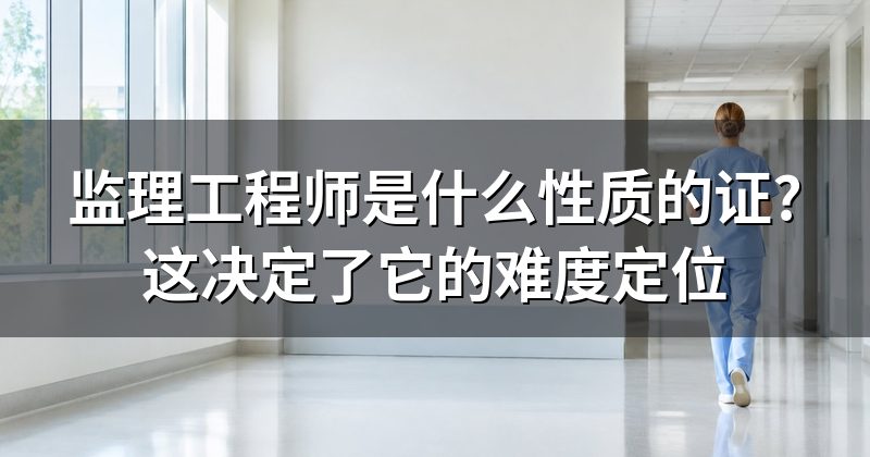 监理工程师是什么性质的证?这决定了它的难度定位
